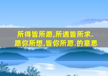 所得皆所愿,所遇皆所求. 愿你所想,皆你所愿.的意思